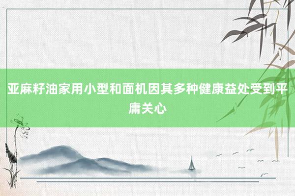 亚麻籽油家用小型和面机因其多种健康益处受到平庸关心