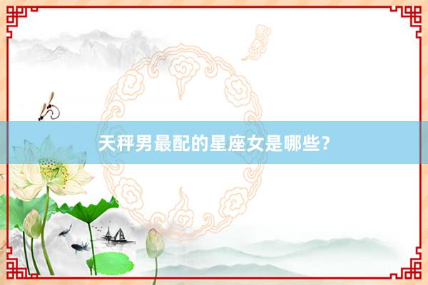天秤男最配的星座女是哪些？