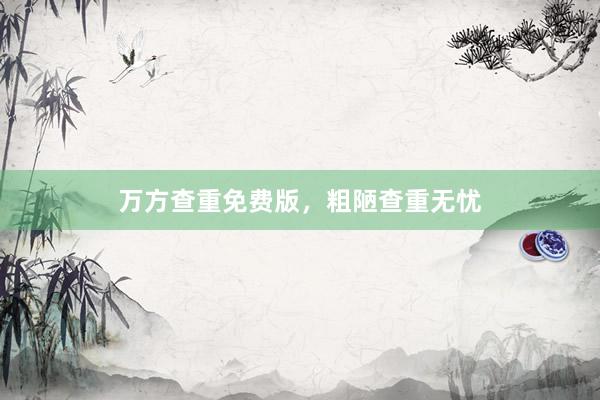 万方查重免费版，粗陋查重无忧