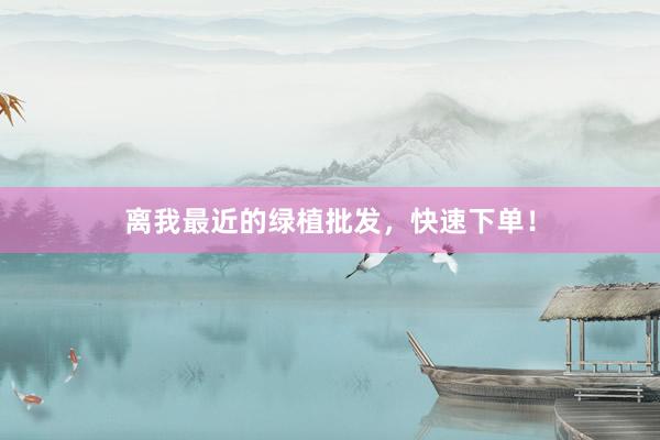 离我最近的绿植批发，快速下单！
